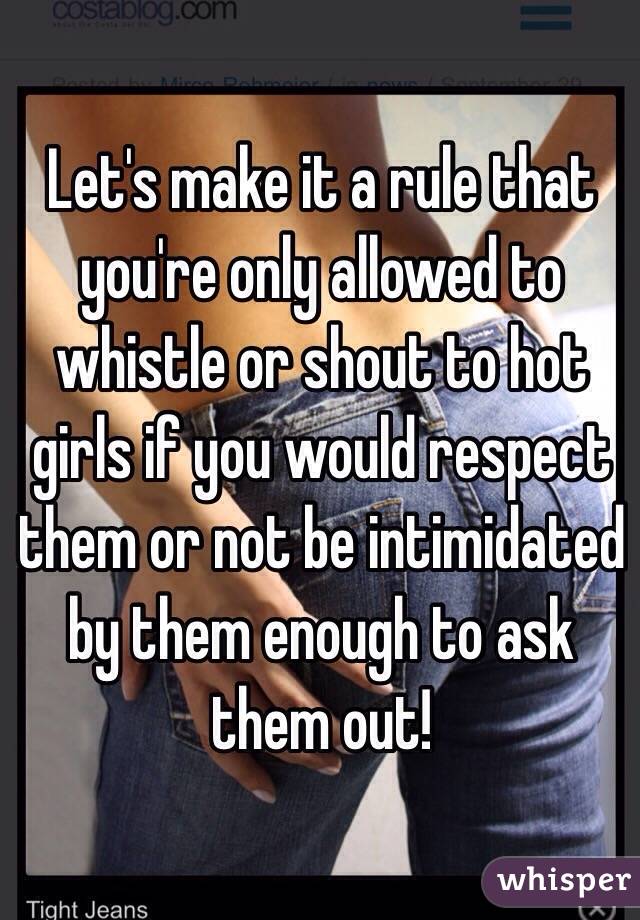 Let's make it a rule that you're only allowed to whistle or shout to hot girls if you would respect them or not be intimidated by them enough to ask them out!