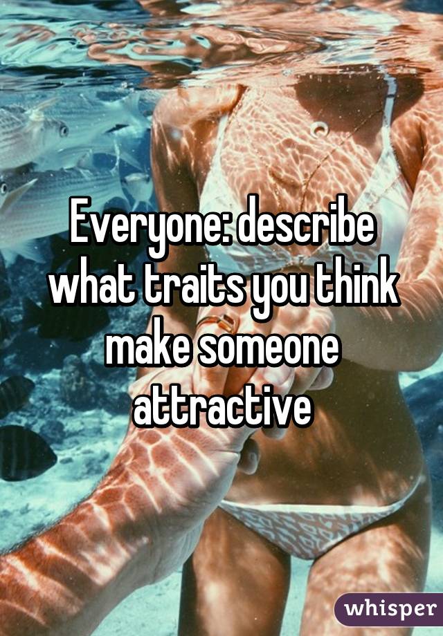 Everyone: describe what traits you think make someone attractive