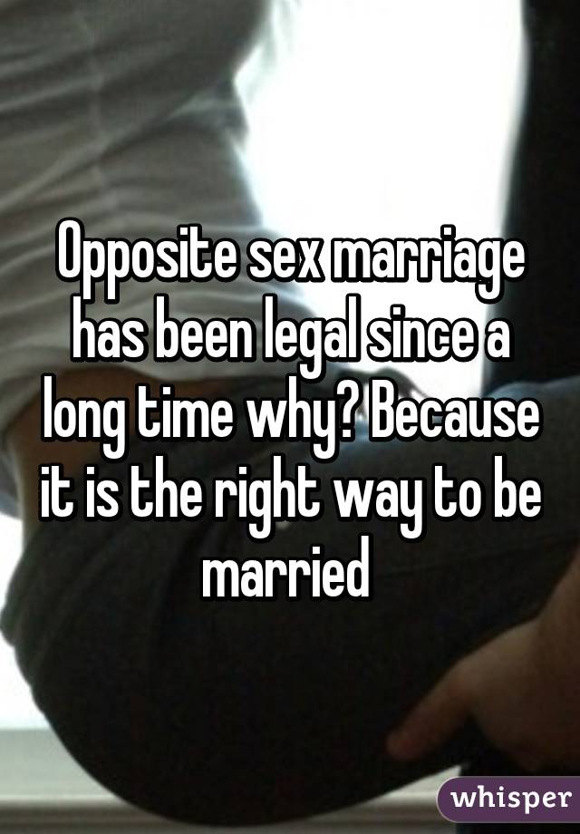 Opposite sex marriage has been legal since a long time why? Because it is the right way to be married 