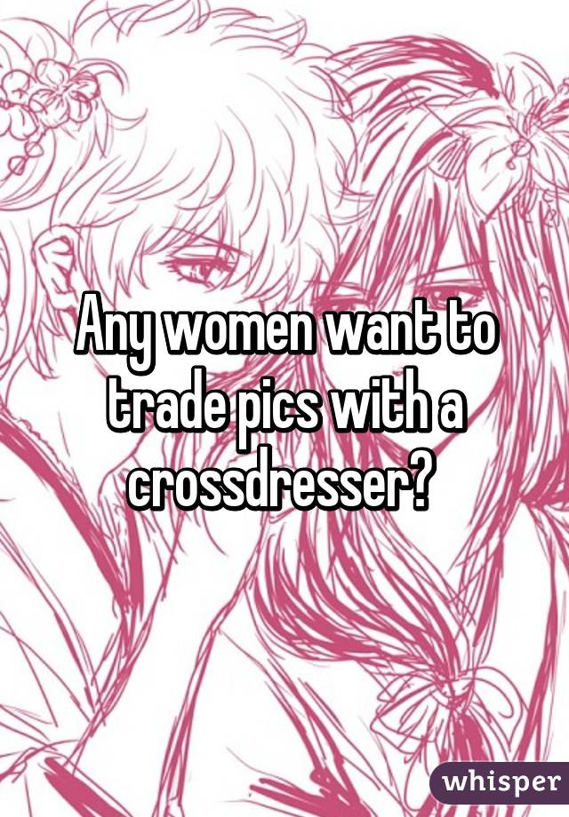 Any women want to trade pics with a crossdresser? 