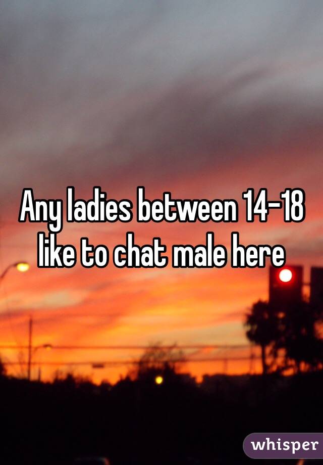 Any ladies between 14-18 like to chat male here