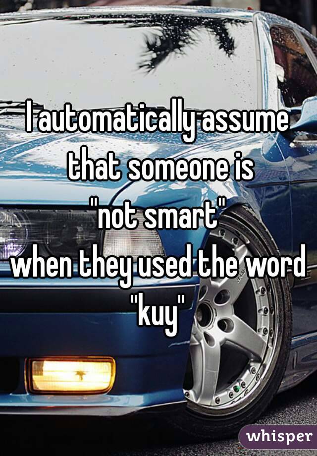 I automatically assume that someone is
"not smart"
when they used the word "kuy" 