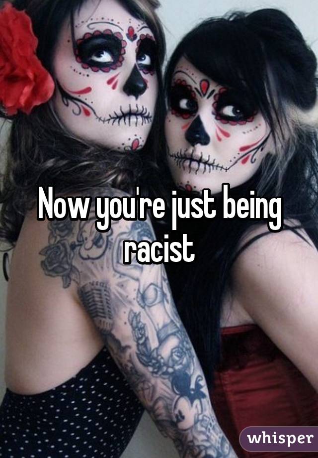 Now you're just being racist