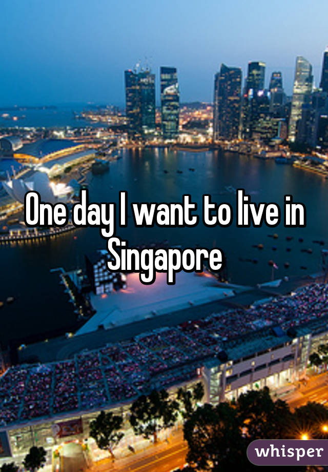 One day I want to live in Singapore