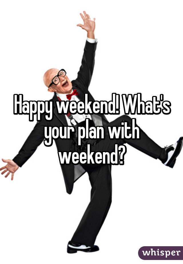 Happy weekend! What's your plan with weekend?