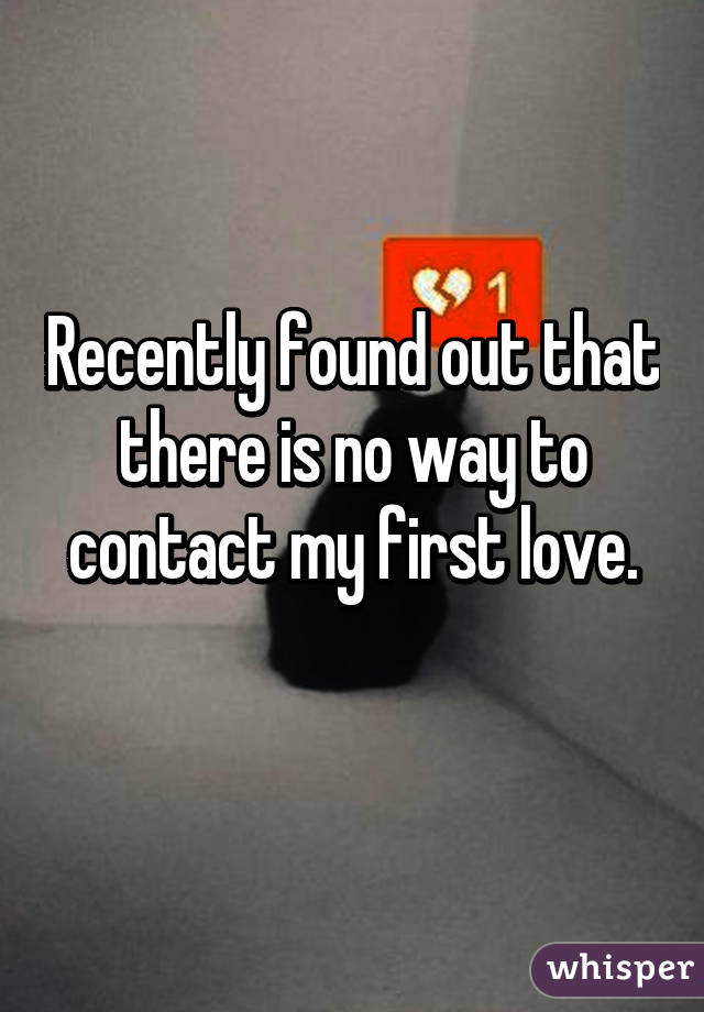 Recently found out that there is no way to contact my first love.
