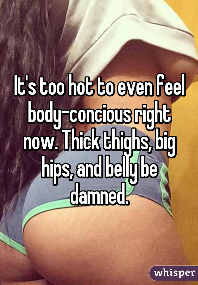 It's too hot to even feel body-concious right now. Thick thighs, big hips, and belly be damned.