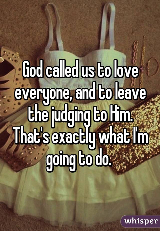 God called us to love everyone, and to leave the judging to Him. That's exactly what I'm going to do. 