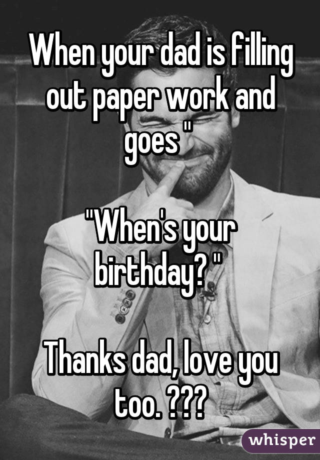 When your dad is filling out paper work and goes " 

"When's your birthday? " 

Thanks dad, love you too. 😂🙌😭