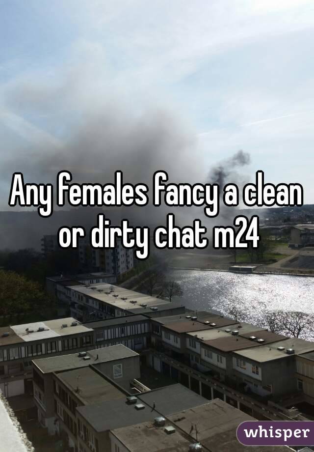 Any females fancy a clean or dirty chat m24