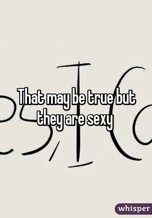 That may be true but they are sexy 