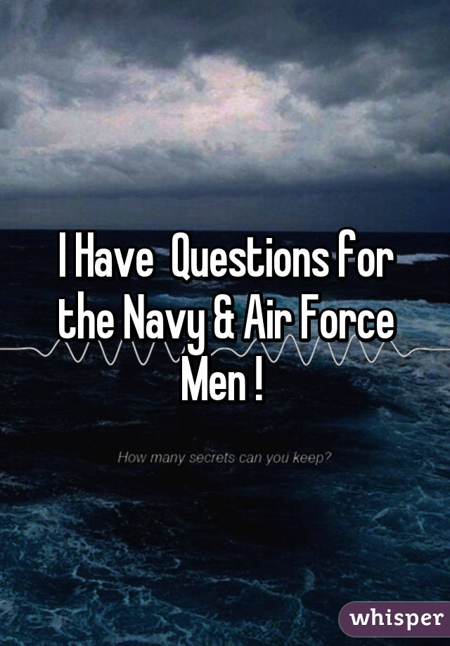 I Have  Questions for the Navy & Air Force Men ! 