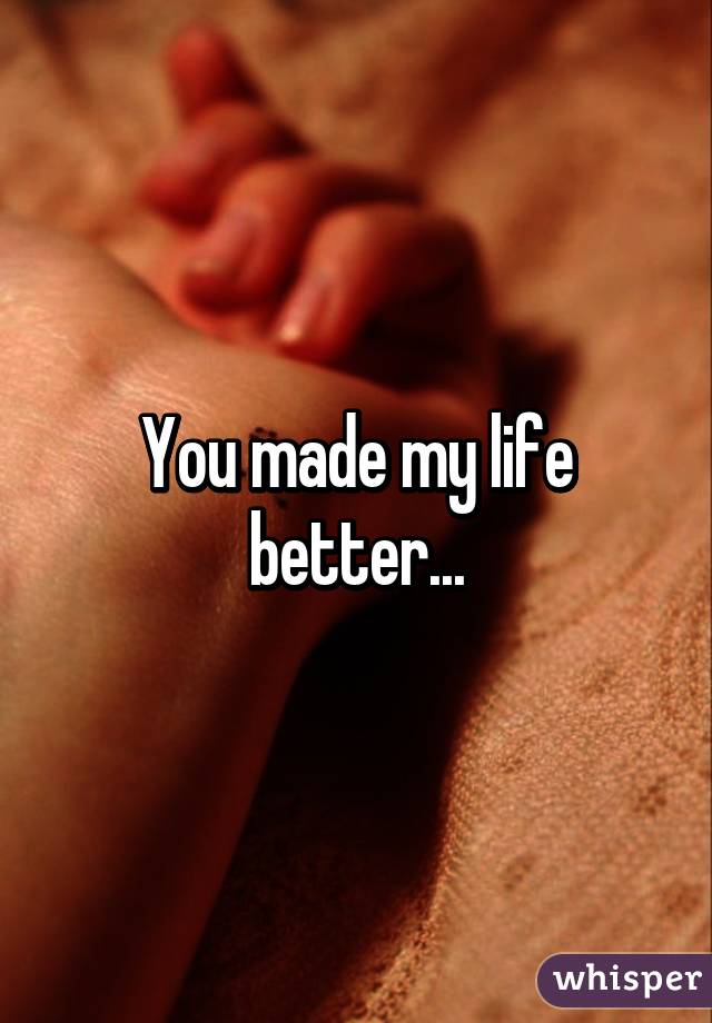 You made my life better...