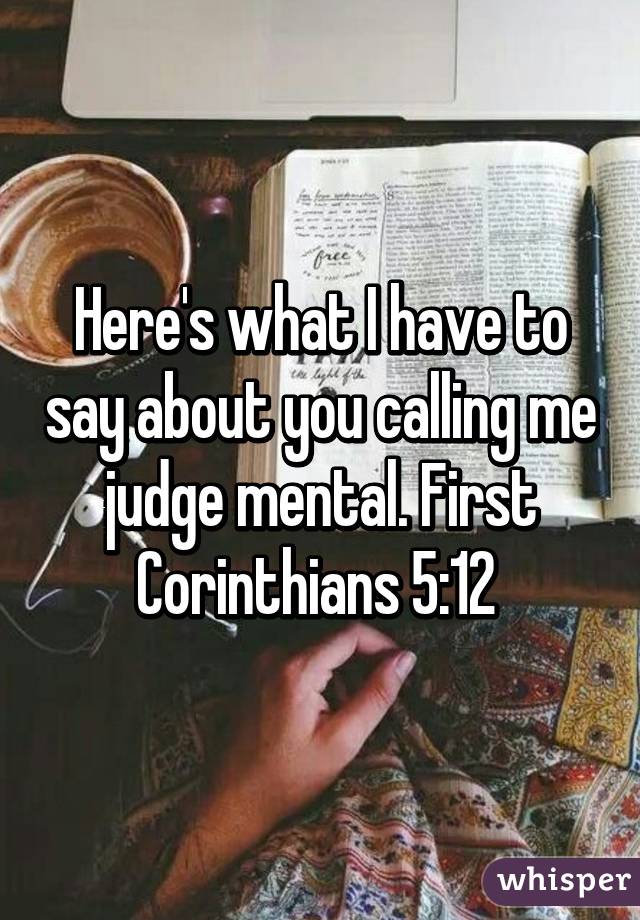 Here's what I have to say about you calling me judge mental. First Corinthians 5:12 