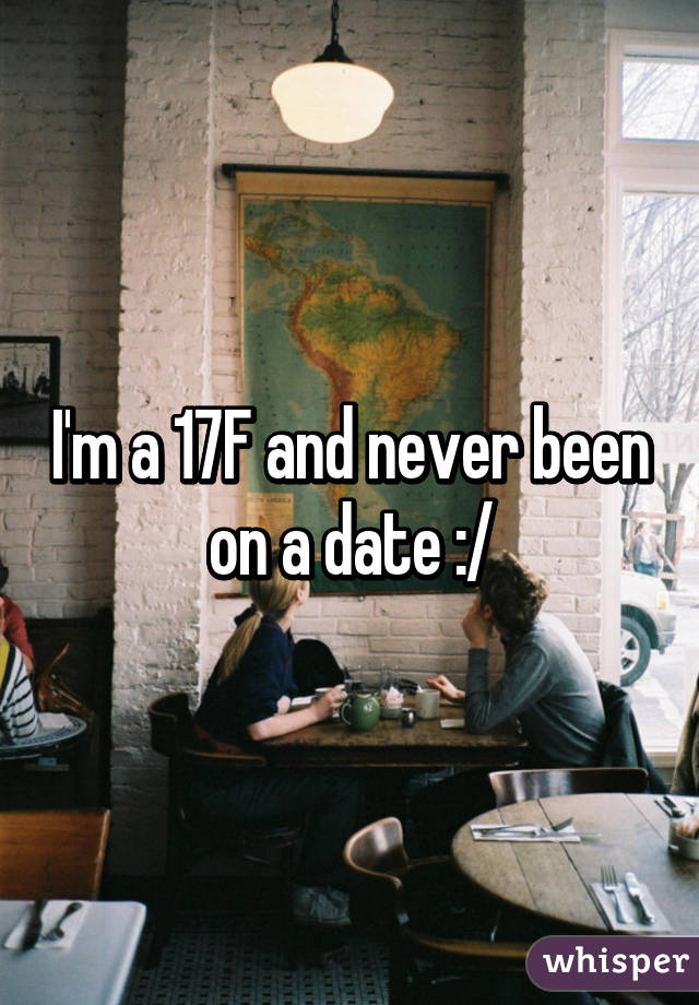 I'm a 17F and never been on a date :/