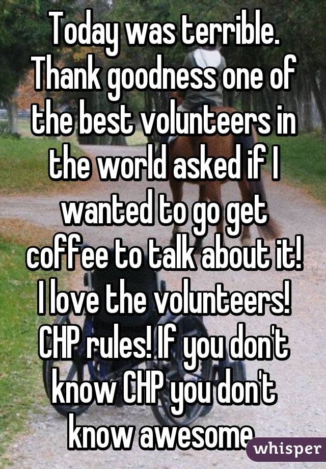 Today was terrible. Thank goodness one of the best volunteers in the world asked if I wanted to go get coffee to talk about it! I love the volunteers! CHP rules! If you don't know CHP you don't know awesome 