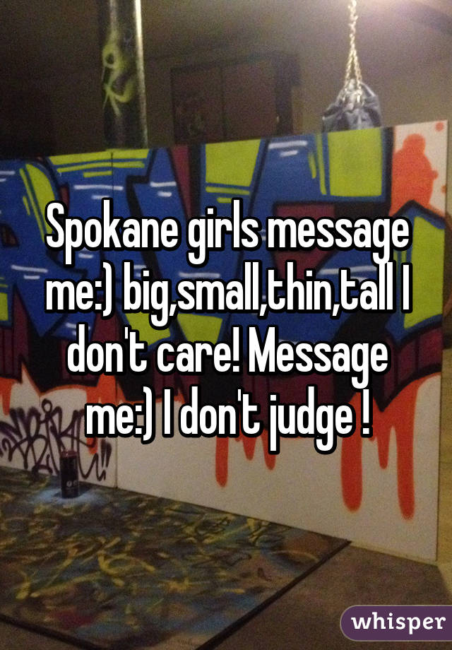 Spokane girls message me:) big,small,thin,tall I don't care! Message me:) I don't judge !