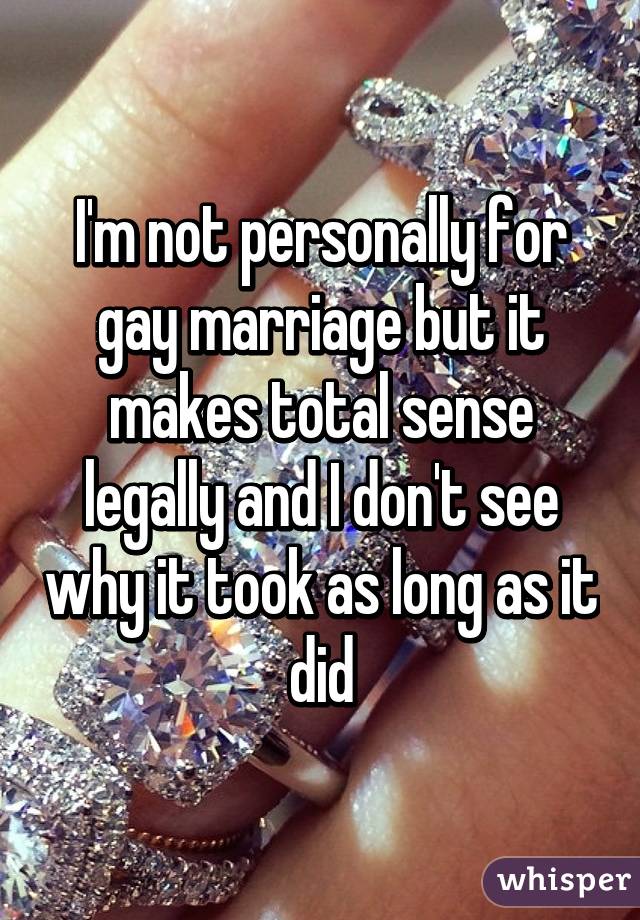 I'm not personally for gay marriage but it makes total sense legally and I don't see why it took as long as it did