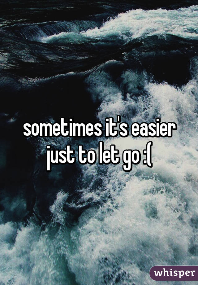 sometimes it's easier just to let go :(