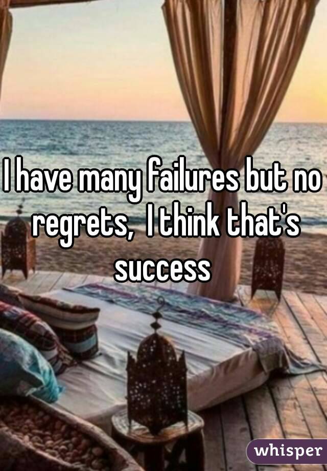 I have many failures but no regrets,  I think that's success 