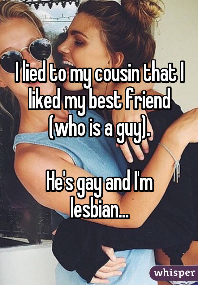 I lied to my cousin that I liked my best friend (who is a guy).

He's gay and I'm lesbian...