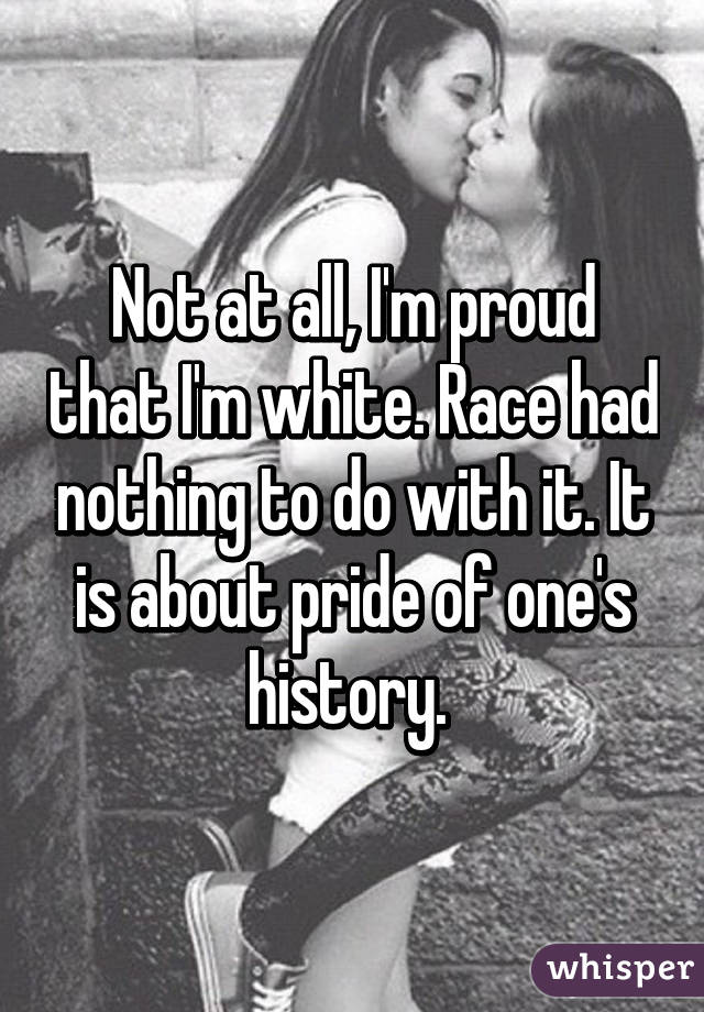 Not at all, I'm proud that I'm white. Race had nothing to do with it. It is about pride of one's history. 