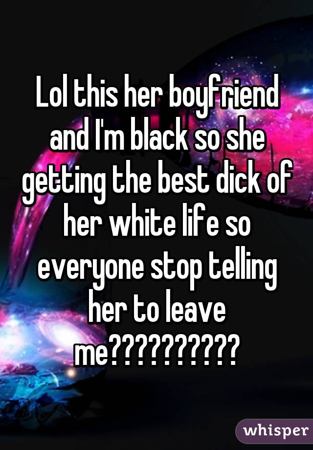 Lol this her boyfriend and I'm black so she getting the best dick of her white life so everyone stop telling her to leave me😁😁😁✌🏾️✌🏾✌🏾