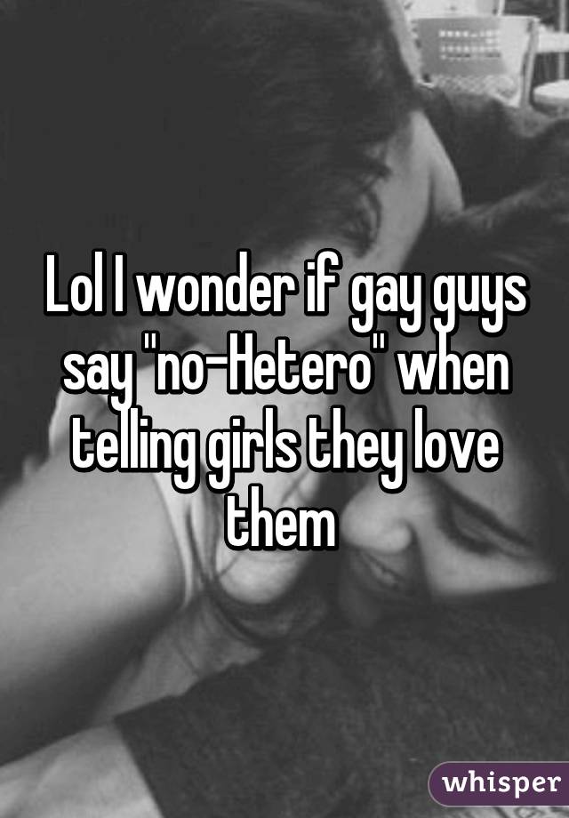 Lol I wonder if gay guys say "no-Hetero" when telling girls they love them 