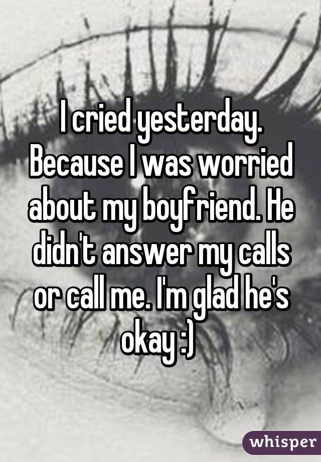 I cried yesterday. Because I was worried about my boyfriend. He didn't answer my calls or call me. I'm glad he's okay :) 