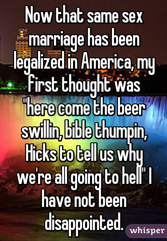 Now that same sex marriage has been legalized in America, my first thought was "here come the beer swillin, bible thumpin, Hicks to tell us why we're all going to hell" I have not been disappointed.