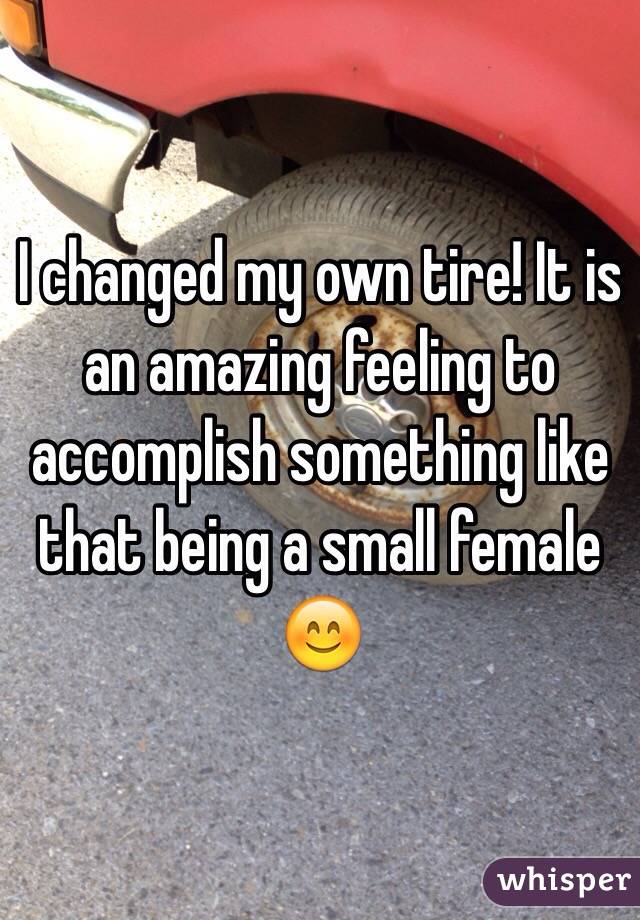 I changed my own tire! It is an amazing feeling to accomplish something like that being a small female 😊