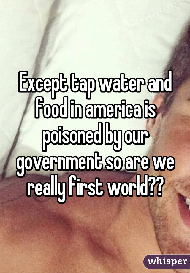 Except tap water and food in america is poisoned by our government so are we really first world??