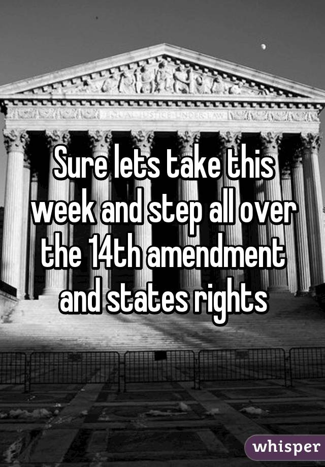 Sure lets take this week and step all over the 14th amendment and states rights