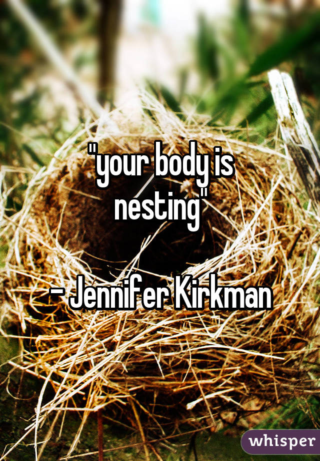 "your body is
nesting"

- Jennifer Kirkman