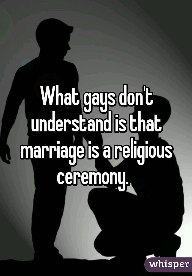 What gays don't understand is that marriage is a religious ceremony.  