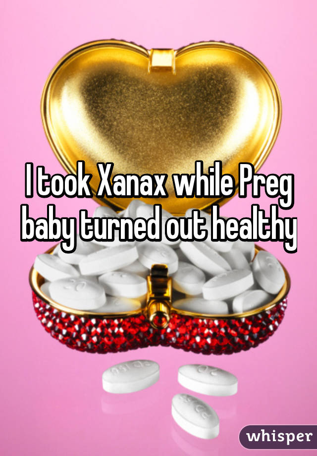 I took Xanax while Preg baby turned out healthy 