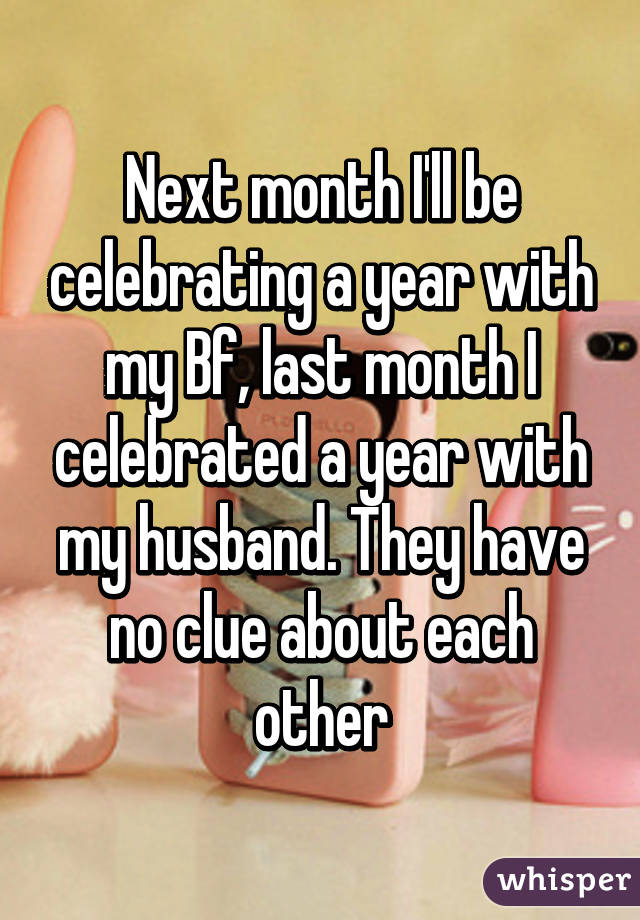 Next month I'll be celebrating a year with my Bf, last month I celebrated a year with my husband. They have no clue about each other