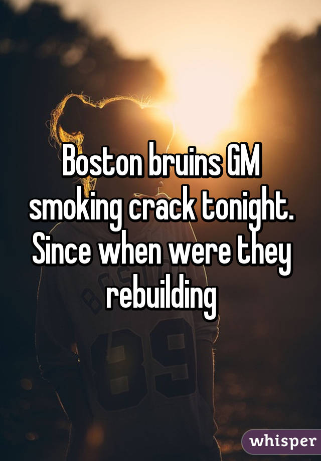 Boston bruins GM smoking crack tonight. Since when were they rebuilding