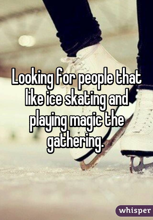 Looking for people that like ice skating and playing magic the gathering. 