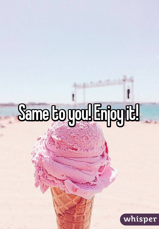 Same to you! Enjoy it! 