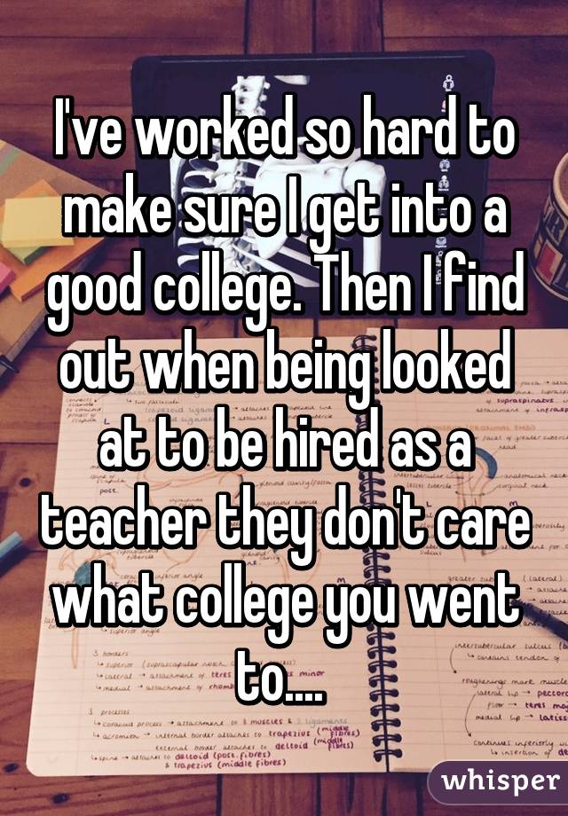 I've worked so hard to make sure I get into a good college. Then I find out when being looked at to be hired as a teacher they don't care what college you went to.... 