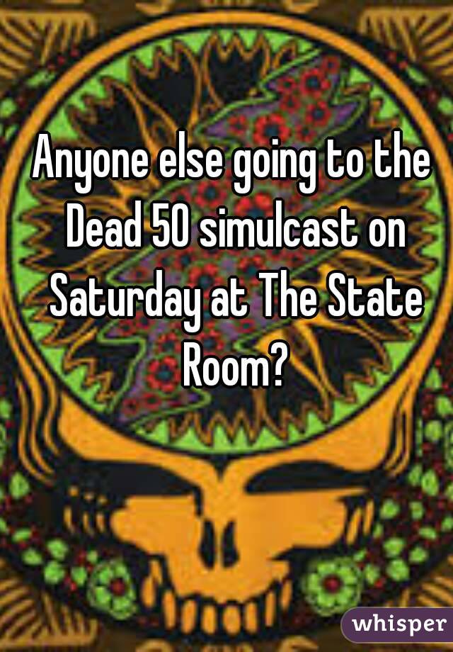 Anyone else going to the Dead 50 simulcast on Saturday at The State Room?