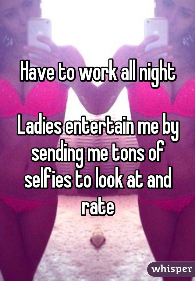 Have to work all night

Ladies entertain me by sending me tons of selfies to look at and rate