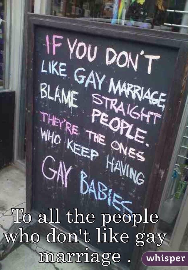 To all the people who don't like gay marriage .