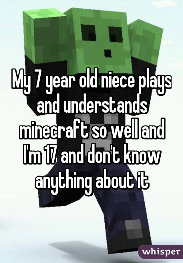 My 7 year old niece plays and understands minecraft so well and I'm 17 and don't know anything about it