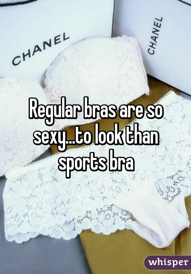 Regular bras are so sexy...to look than sports bra