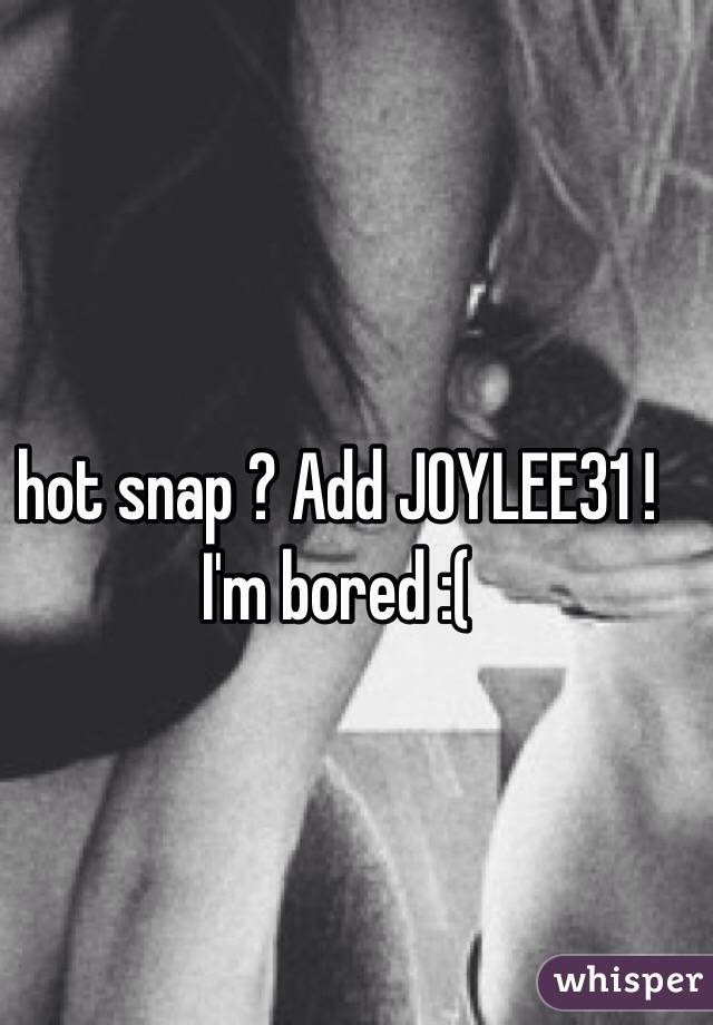 hot snap ? Add JOYLEE31 !
I'm bored :(