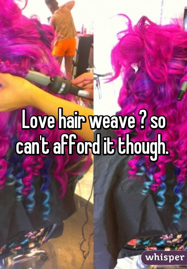 Love hair weave 😭 so can't afford it though. 