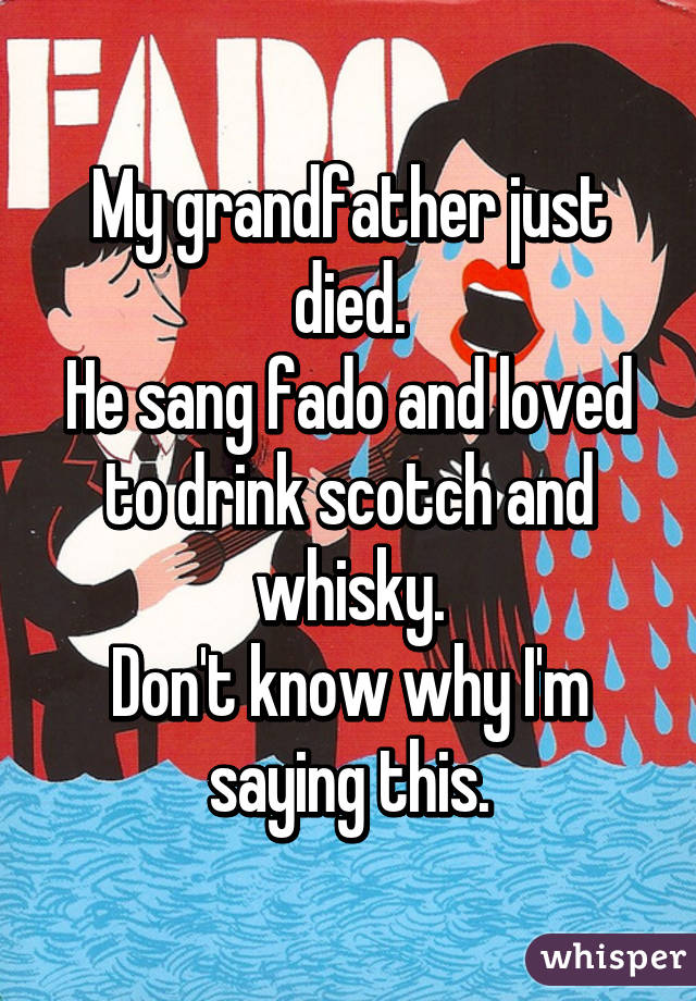 My grandfather just died.
He sang fado and loved to drink scotch and whisky.
Don't know why I'm saying this.