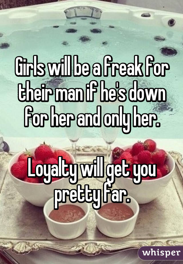 Girls will be a freak for their man if he's down for her and only her.

Loyalty will get you pretty far.